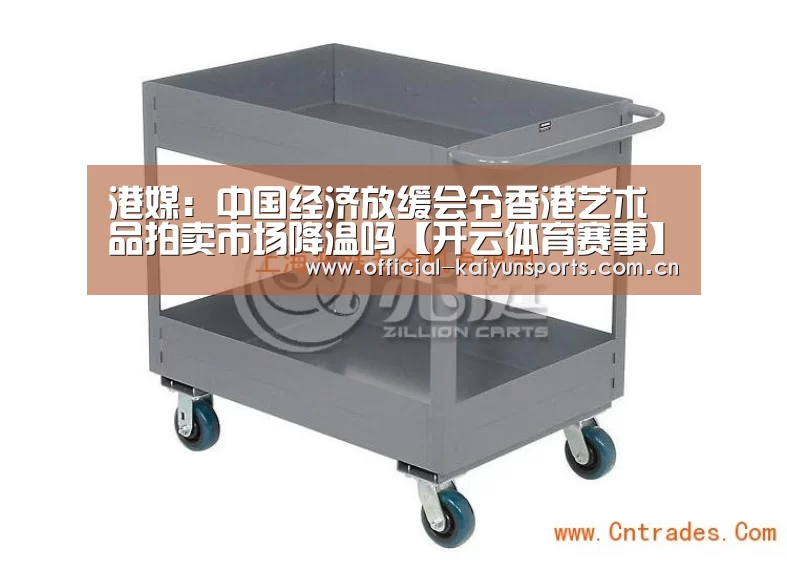 港媒:中国经济放缓会令香港艺术品拍卖市场降温吗【开云体育赛事】(图3) 开云官网导航