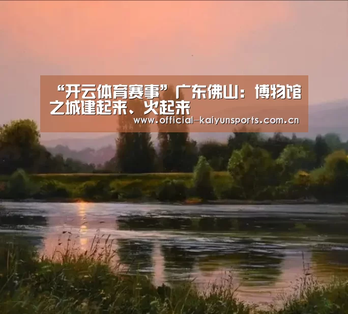 “开云体育赛事”广东佛山：博物馆之城建起来、火起来